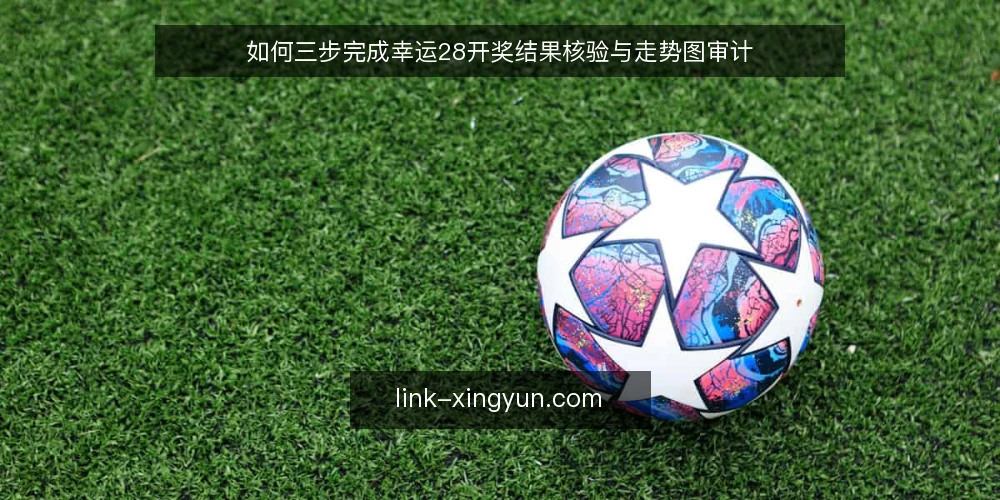 如何三步完成幸运28开奖结果核验与走势图审计 — 为什么现在需要核验幸运28开奖数据 配图