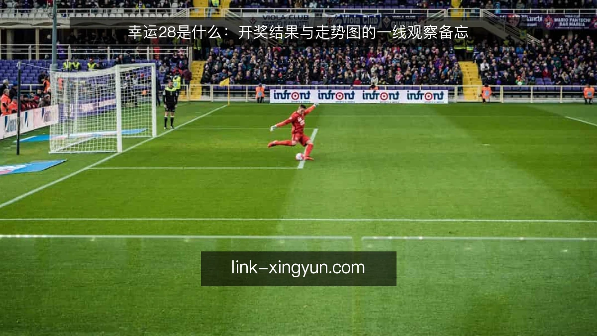 幸运28是什么:开奖结果与走势图的一线观察备忘